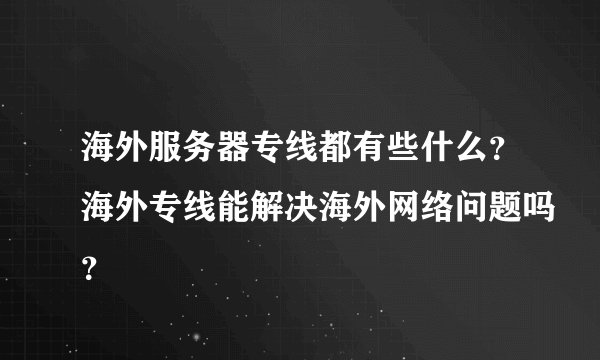 海外服务器专线都有些什么？海外专线能解决海外网络问题吗？