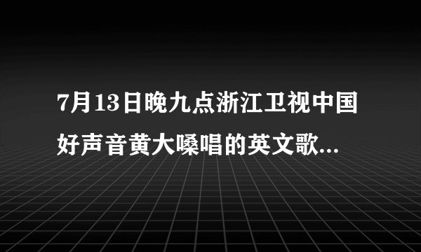 7月13日晚九点浙江卫视中国好声音黄大嗓唱的英文歌叫什么名字