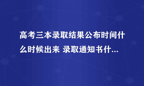 高考三本录取结果公布时间什么时候出来 录取通知书什么时候？