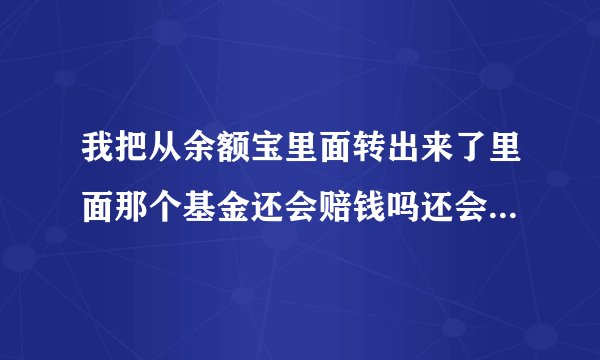 我把从余额宝里面转出来了里面那个基金还会赔钱吗还会有利息吗？