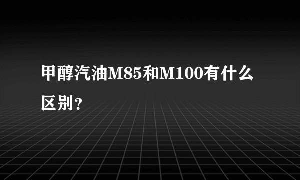 甲醇汽油M85和M100有什么区别？
