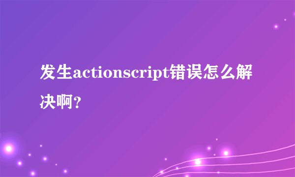 发生actionscript错误怎么解决啊？