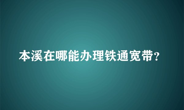 本溪在哪能办理铁通宽带？