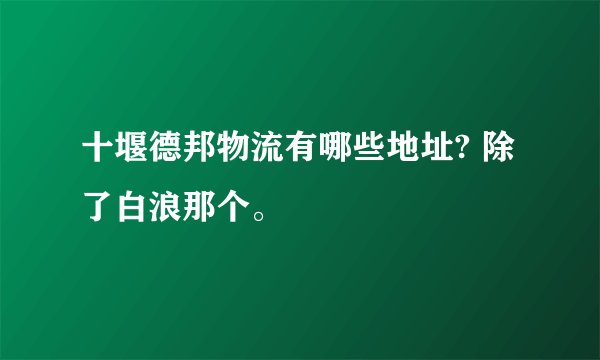 十堰德邦物流有哪些地址? 除了白浪那个。