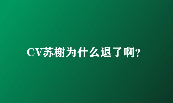 CV苏榭为什么退了啊？