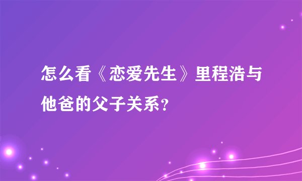 怎么看《恋爱先生》里程浩与他爸的父子关系？