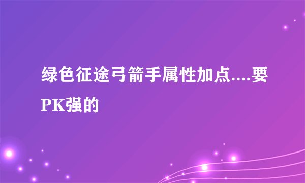 绿色征途弓箭手属性加点....要PK强的