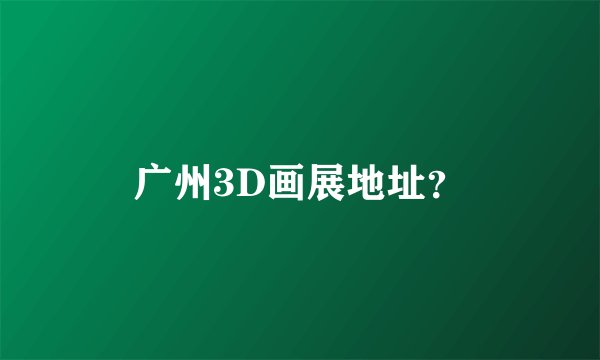 广州3D画展地址？