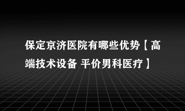 保定京济医院有哪些优势【高端技术设备 平价男科医疗】