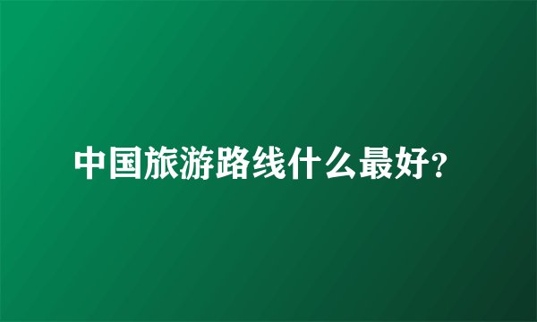 中国旅游路线什么最好？