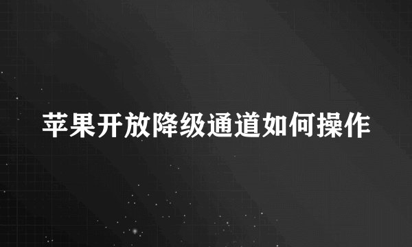 苹果开放降级通道如何操作