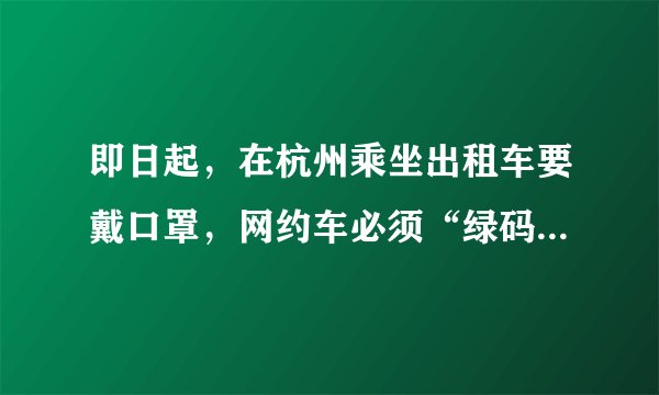 即日起，在杭州乘坐出租车要戴口罩，网约车必须“绿码下单”！