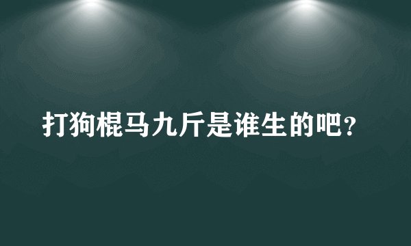 打狗棍马九斤是谁生的吧？