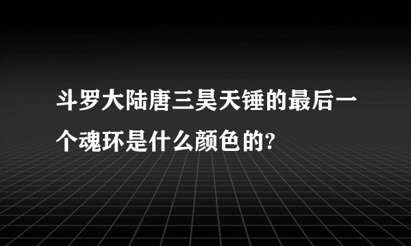 斗罗大陆唐三昊天锤的最后一个魂环是什么颜色的?