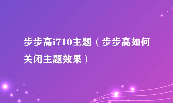 步步高i710主题（步步高如何关闭主题效果）