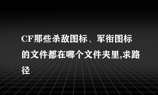CF那些杀敌图标、军衔图标的文件都在哪个文件夹里,求路径