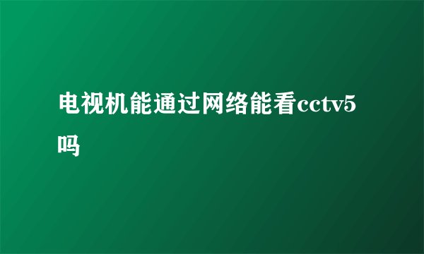 电视机能通过网络能看cctv5吗