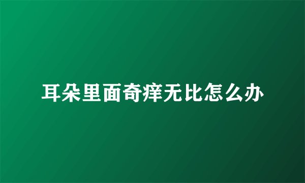 耳朵里面奇痒无比怎么办