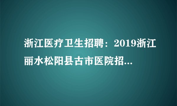 浙江医疗卫生招聘：2019浙江丽水松阳县古市医院招聘3人启事