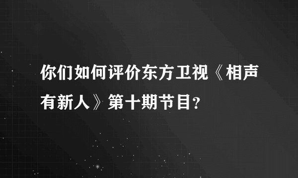 你们如何评价东方卫视《相声有新人》第十期节目？