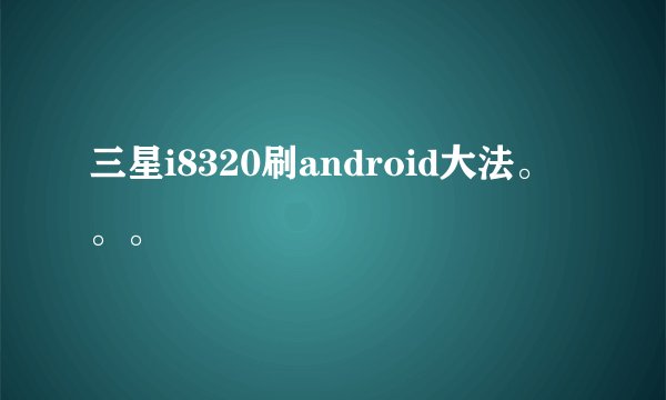 三星i8320刷android大法。。。