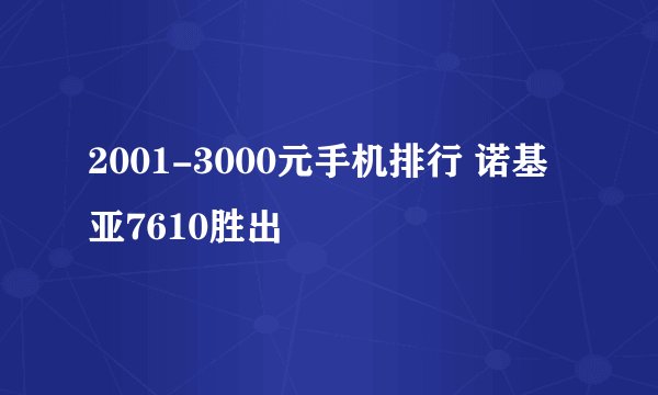 2001-3000元手机排行 诺基亚7610胜出