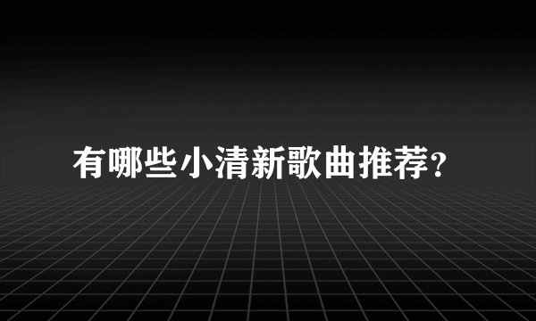 有哪些小清新歌曲推荐？