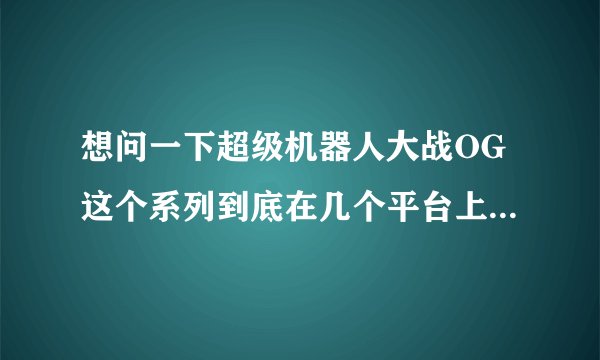想问一下超级机器人大战OG这个系列到底在几个平台上有几款作品？