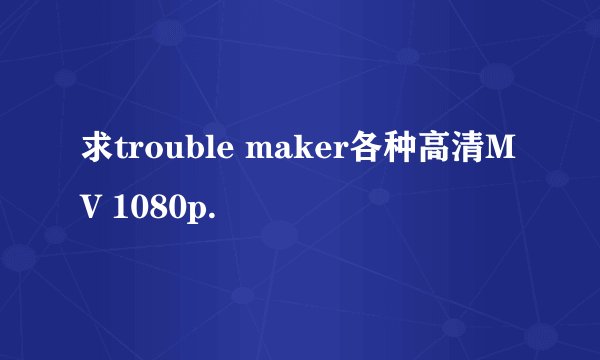 求trouble maker各种高清MV 1080p.