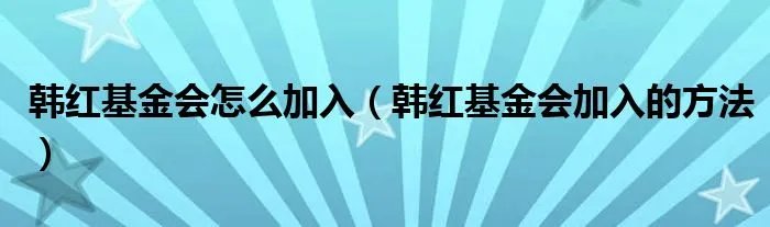 韩红基金会怎么加入（韩红基金会加入的方法）