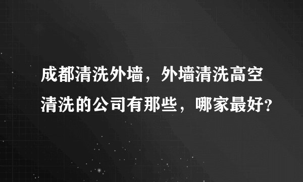 成都清洗外墙，外墙清洗高空清洗的公司有那些，哪家最好？