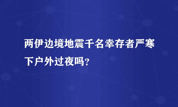 两伊边境地震千名幸存者严寒下户外过夜吗？