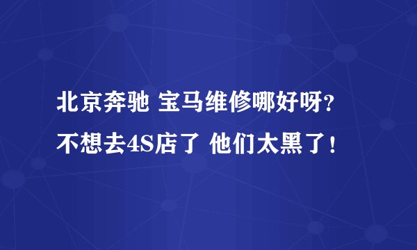北京奔驰 宝马维修哪好呀？不想去4S店了 他们太黑了！