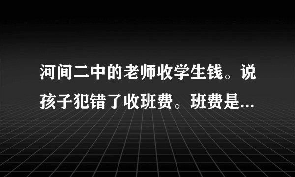 河间二中的老师收学生钱。说孩子犯错了收班费。班费是干嘛的。