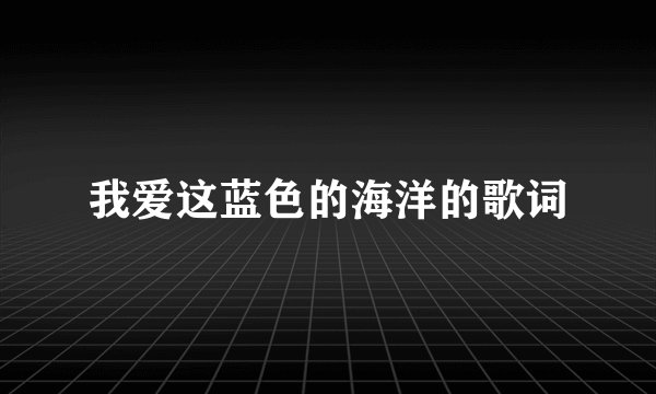 我爱这蓝色的海洋的歌词