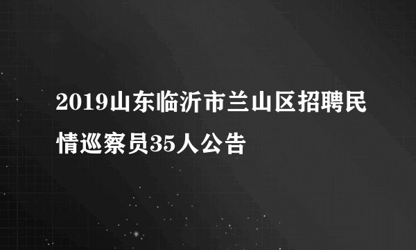 2019山东临沂市兰山区招聘民情巡察员35人公告