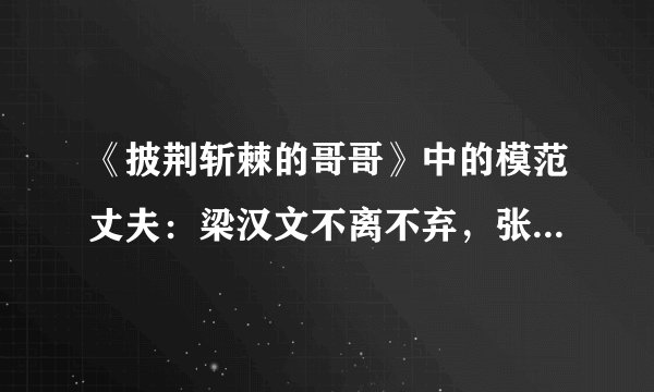《披荆斩棘的哥哥》中的模范丈夫：梁汉文不离不弃，张淇只宠一人