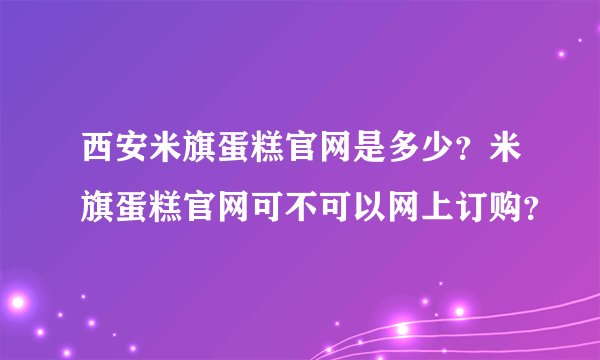西安米旗蛋糕官网是多少？米旗蛋糕官网可不可以网上订购？