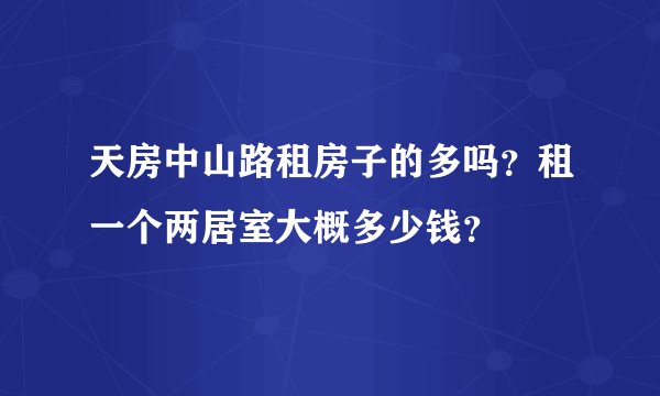 天房中山路租房子的多吗？租一个两居室大概多少钱？