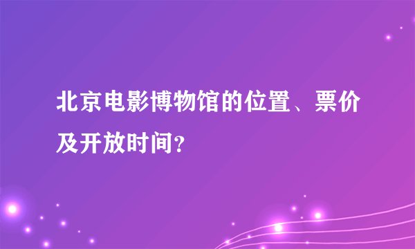 北京电影博物馆的位置、票价及开放时间？