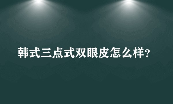 韩式三点式双眼皮怎么样？