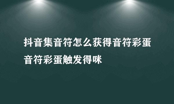 抖音集音符怎么获得音符彩蛋音符彩蛋触发得咪