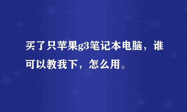 买了只苹果g3笔记本电脑，谁可以教我下，怎么用。