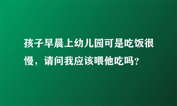 孩子早晨上幼儿园可是吃饭很慢，请问我应该喂他吃吗？