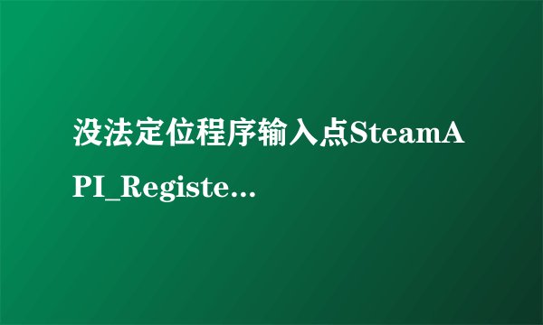 没法定位程序输入点SteamAPI_RegisterCallResult与动态连接库steam_api.dll上。