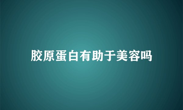 胶原蛋白有助于美容吗