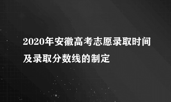 2020年安徽高考志愿录取时间及录取分数线的制定