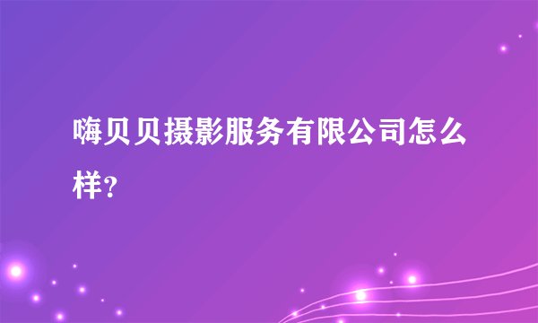 嗨贝贝摄影服务有限公司怎么样？