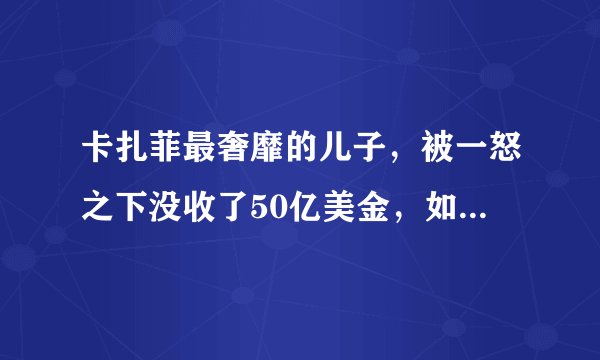 卡扎菲最奢靡的儿子，被一怒之下没收了50亿美金，如今怎么样了？
