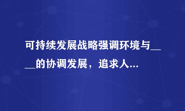 可持续发展战略强调环境与____的协调发展，追求人与____的和谐相处，要求既使各种需求得到满足，又保护环境，不对后代的生存发展构成威胁．